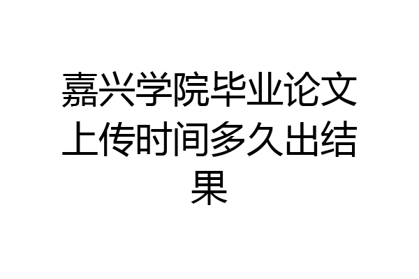 嘉兴学院毕业论文上传时间多久出结果