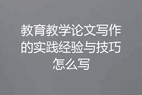教育教学论文写作的实践经验与技巧怎么写