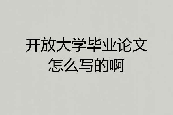 开放大学毕业论文怎么写的啊