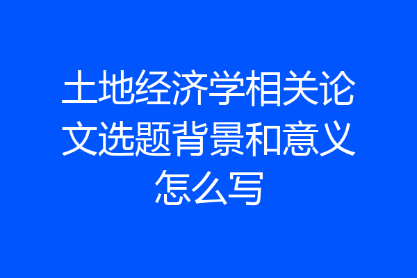 土地经济学相关论文选题背景和意义怎么写