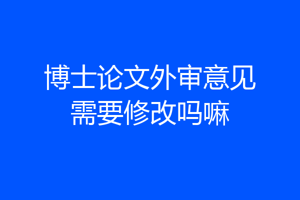 博士论文外审意见需要修改吗嘛