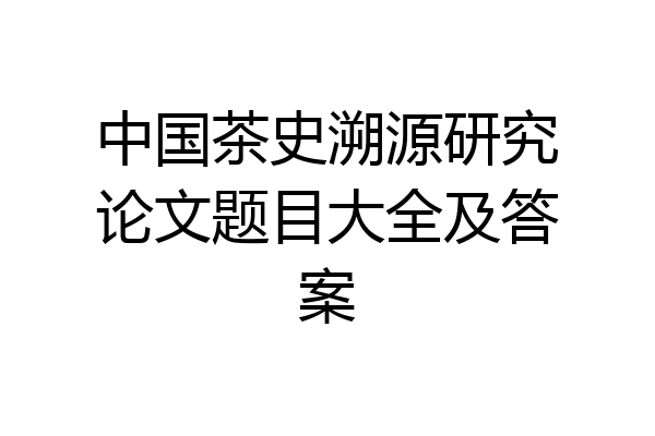 中国茶史溯源研究论文题目大全及答案