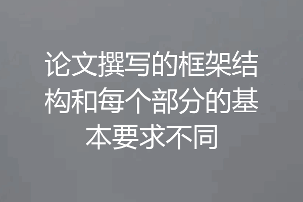 论文撰写的框架结构和每个部分的基本要求不同