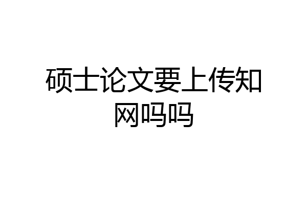 硕士论文要上传知网吗吗