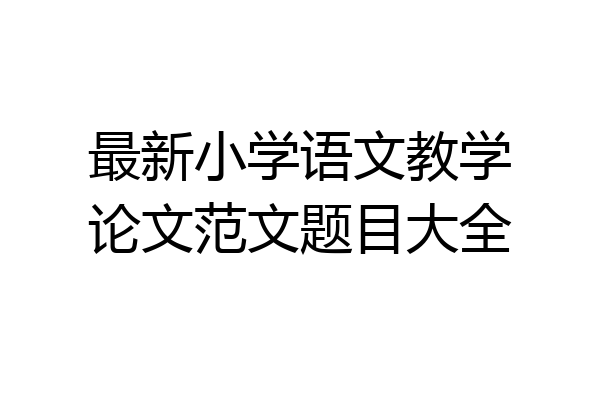 最新小学语文教学论文范文题目大全