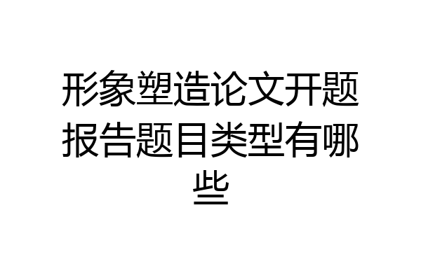 形象塑造论文开题报告题目类型有哪些