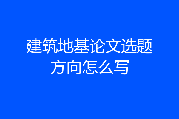建筑地基论文选题方向怎么写