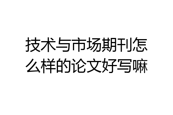 技术与市场期刊怎么样的论文好写嘛