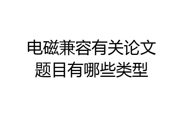 电磁兼容有关论文题目有哪些类型