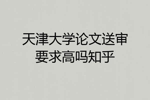 天津大学论文送审要求高吗知乎