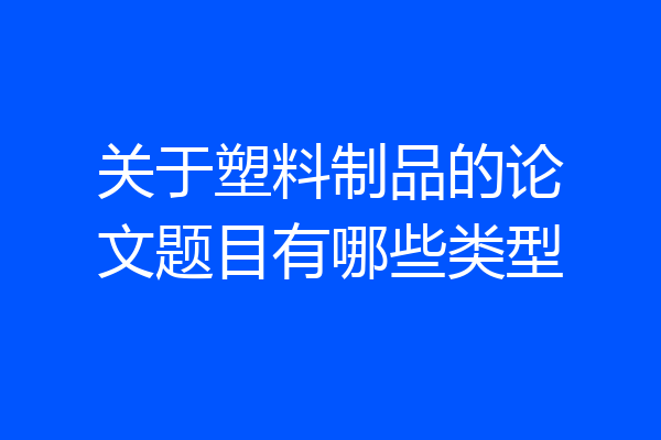 关于塑料制品的论文题目有哪些类型
