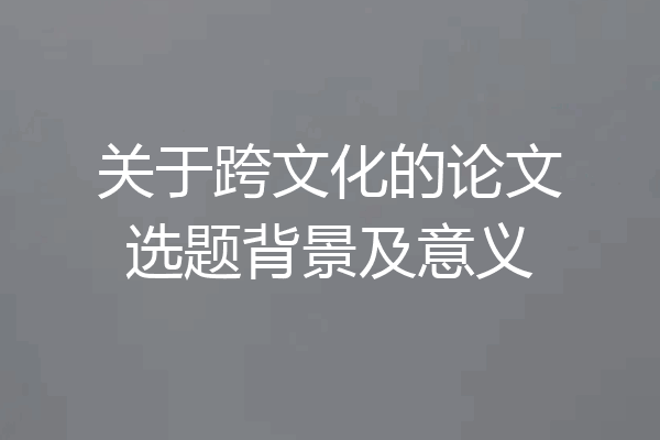 关于跨文化的论文选题背景及意义