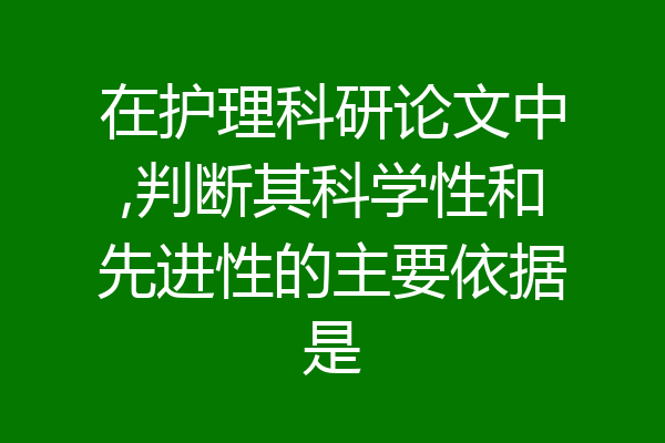 在护理科研论文中,判断其科学性和先进性的主要依据是