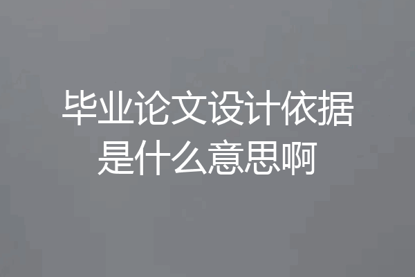 毕业论文设计依据是什么意思啊