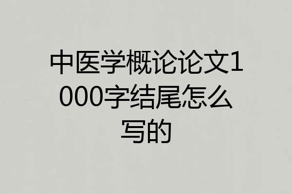 中医学概论论文1000字结尾怎么写的