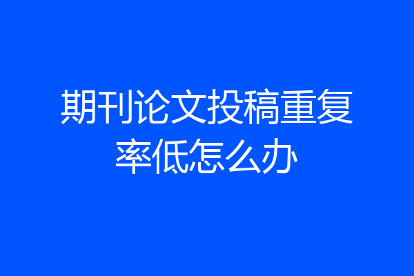 期刊论文投稿重复率低怎么办