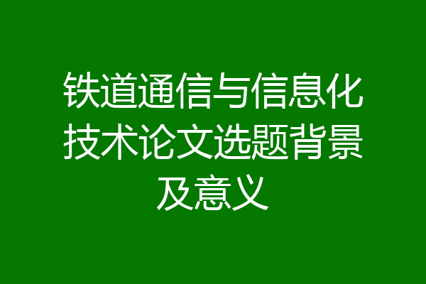 铁道通信与信息化技术论文选题背景及意义