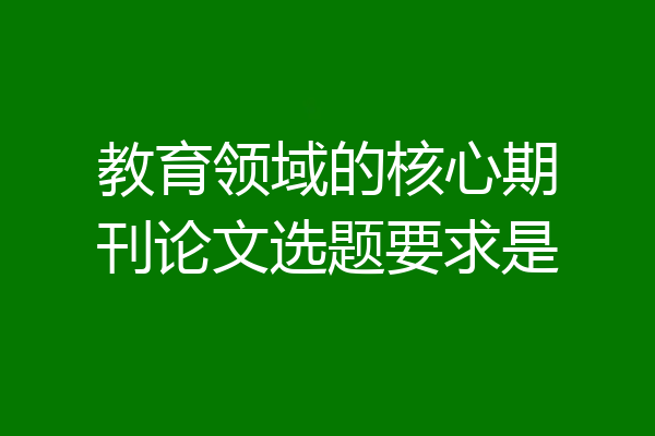 教育领域的核心期刊论文选题要求是