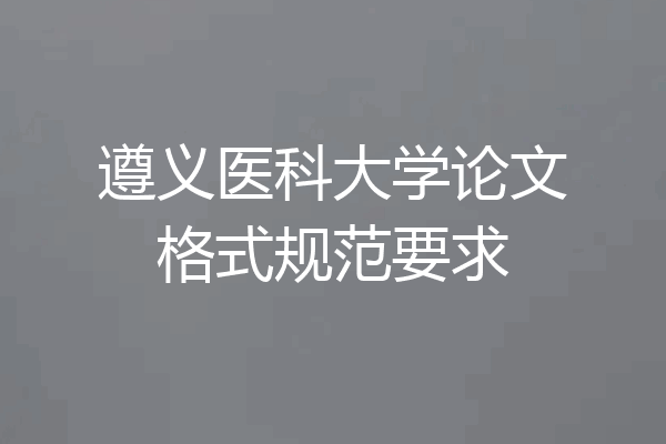 遵义医科大学论文格式规范要求