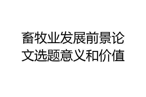 畜牧业发展前景论文选题意义和价值