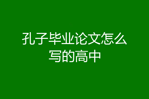 孔子毕业论文怎么写的高中