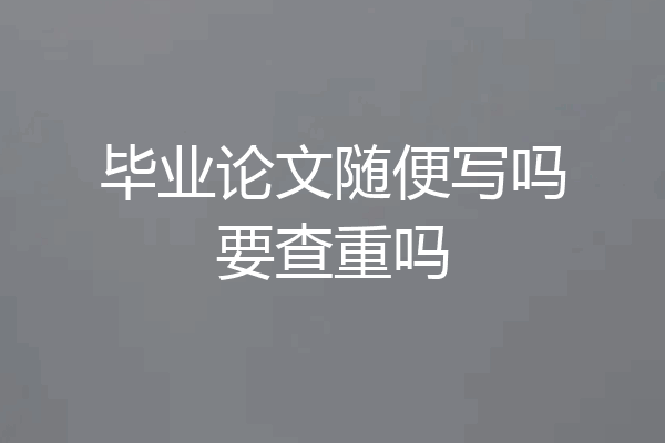 毕业论文随便写吗要查重吗