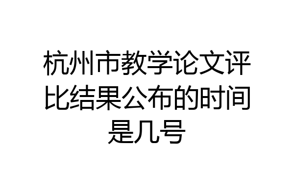 杭州市教学论文评比结果公布的时间是几号