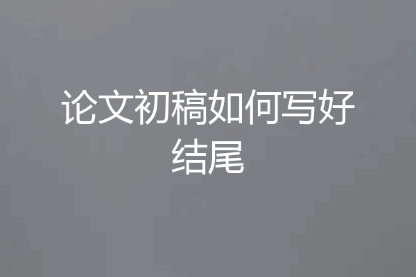 论文初稿如何写好结尾