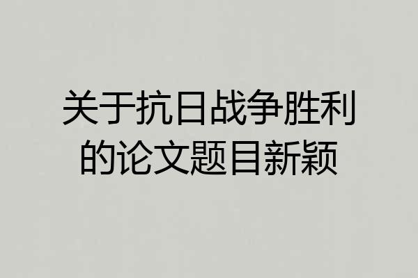 关于抗日战争胜利的论文题目新颖