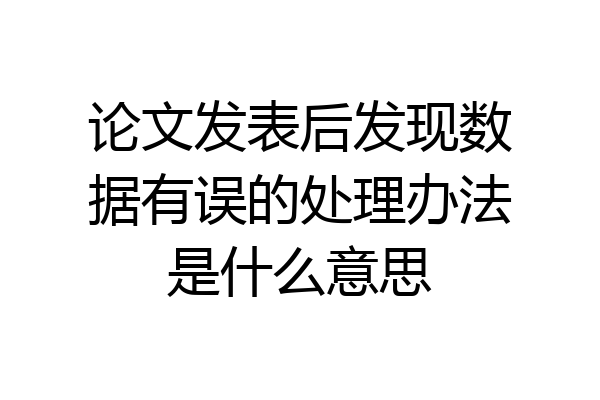 论文发表后发现数据有误的处理办法是什么意思
