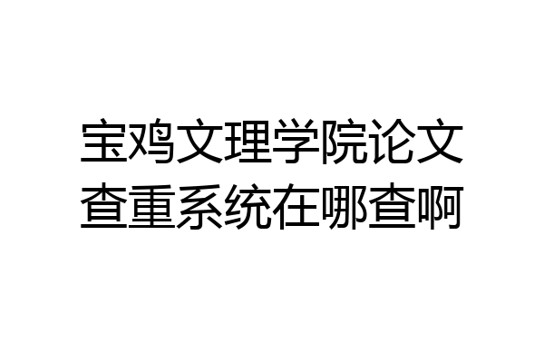 宝鸡文理学院论文查重系统在哪查啊