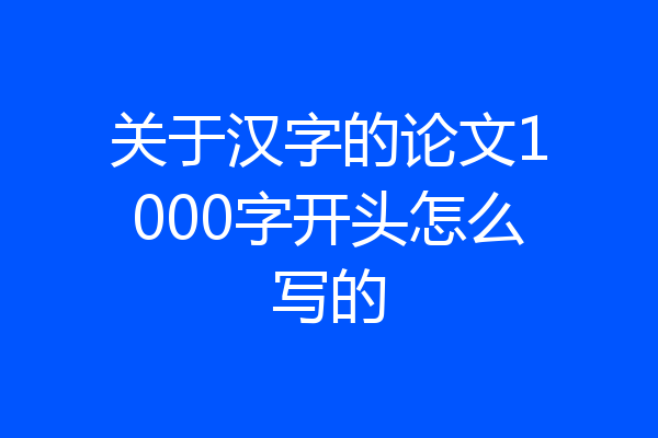 关于汉字的论文1000字开头怎么写的