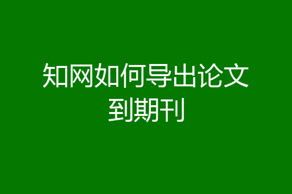 知网如何导出论文到期刊