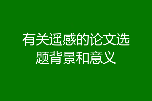 有关遥感的论文选题背景和意义