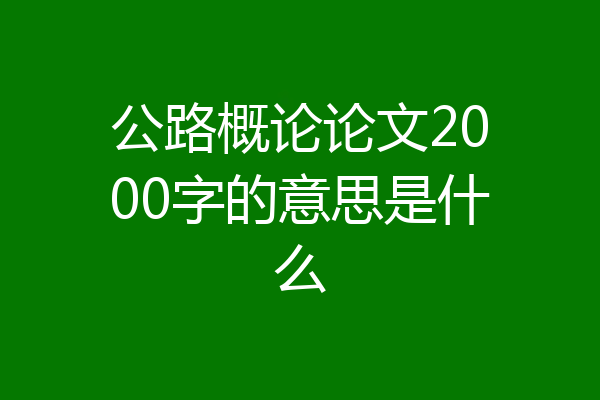 公路概论论文2000字的意思是什么