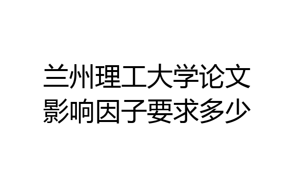 兰州理工大学论文影响因子要求多少