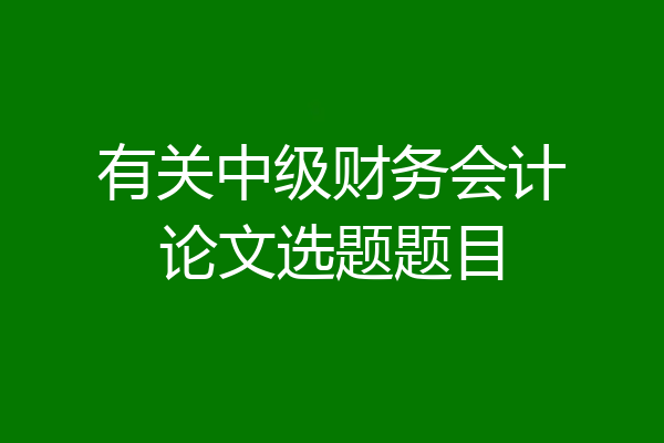 有关中级财务会计论文选题题目