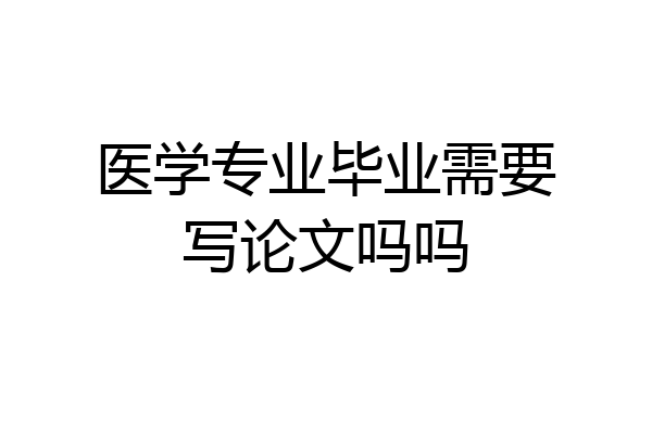 医学专业毕业需要写论文吗吗