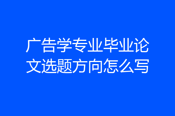 广告学专业毕业论文选题方向怎么写