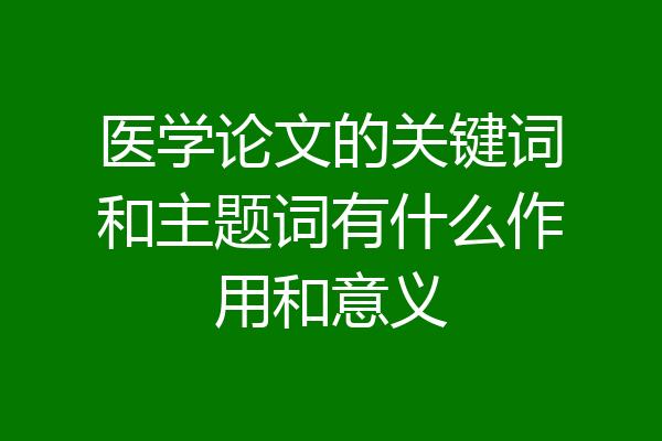 医学论文的关键词和主题词有什么作用和意义