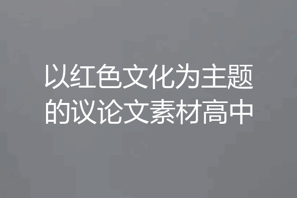 以红色文化为主题的议论文素材高中