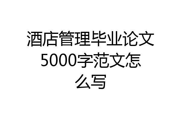 酒店管理毕业论文5000字范文怎么写