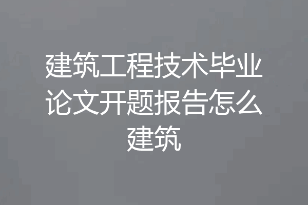 建筑工程技术毕业论文开题报告怎么建筑