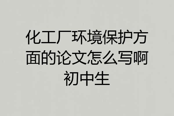 化工厂环境保护方面的论文怎么写啊初中生