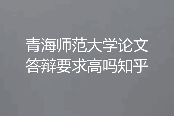 青海师范大学论文答辩要求高吗知乎