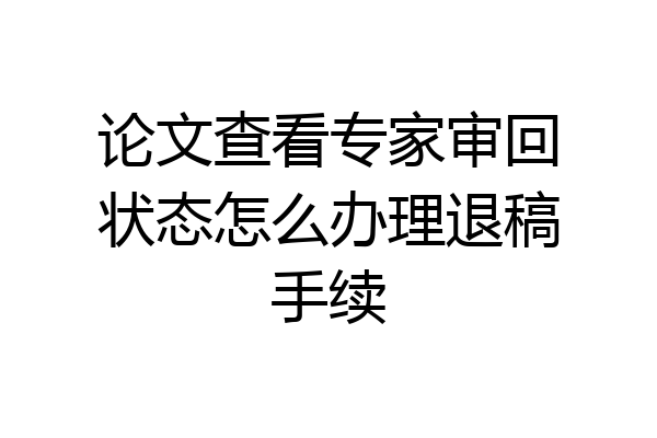 论文查看专家审回状态怎么办理退稿手续