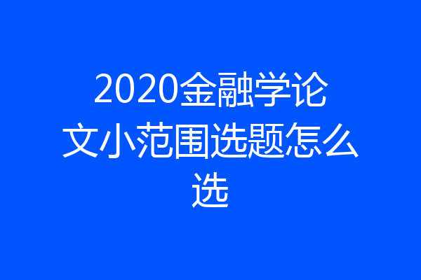 2020金融学论文小范围选题怎么选