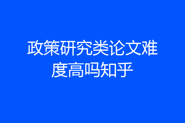 政策研究类论文难度高吗知乎