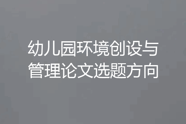 幼儿园环境创设与管理论文选题方向