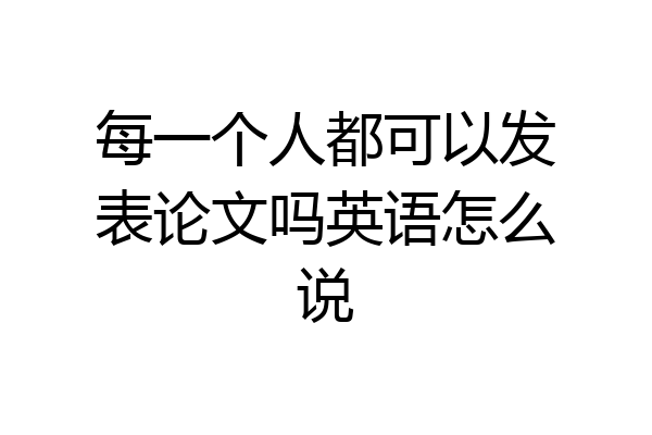 每一个人都可以发表论文吗英语怎么说